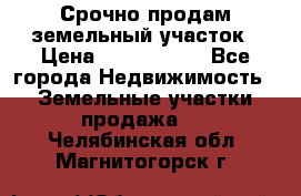 Срочно продам земельный участок › Цена ­ 1 200 000 - Все города Недвижимость » Земельные участки продажа   . Челябинская обл.,Магнитогорск г.